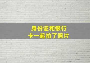 身份证和银行卡一起拍了照片