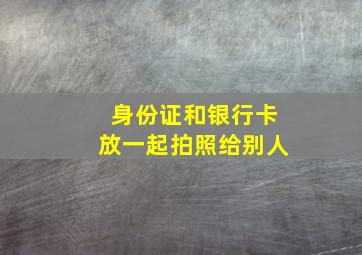 身份证和银行卡放一起拍照给别人