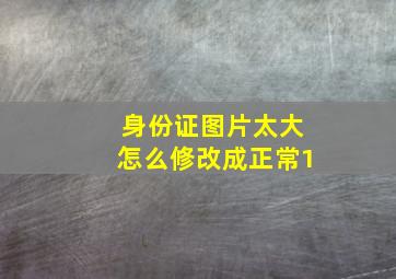 身份证图片太大怎么修改成正常1