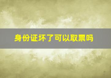 身份证坏了可以取票吗