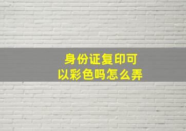 身份证复印可以彩色吗怎么弄