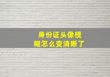 身份证头像模糊怎么变清晰了