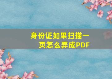 身份证如果扫描一页怎么弄成PDF