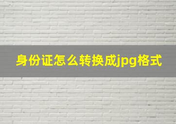 身份证怎么转换成jpg格式