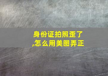 身份证拍照歪了,怎么用美图弄正