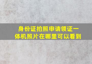 身份证拍照申请领证一体机照片在哪里可以看到