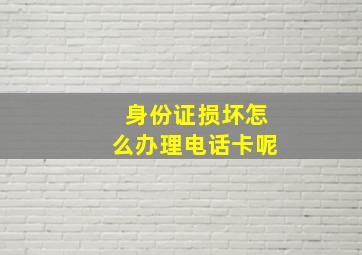 身份证损坏怎么办理电话卡呢