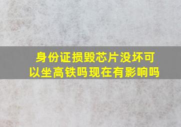 身份证损毁芯片没坏可以坐高铁吗现在有影响吗