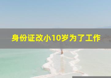 身份证改小10岁为了工作