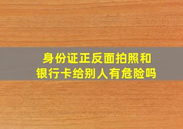 身份证正反面拍照和银行卡给别人有危险吗