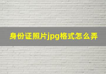 身份证照片jpg格式怎么弄