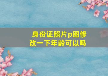 身份证照片p图修改一下年龄可以吗