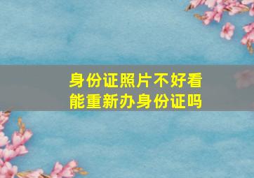 身份证照片不好看能重新办身份证吗