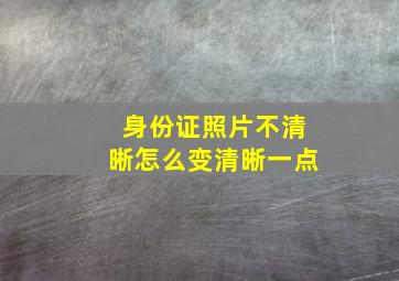 身份证照片不清晰怎么变清晰一点