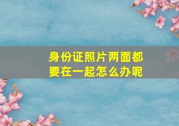 身份证照片两面都要在一起怎么办呢