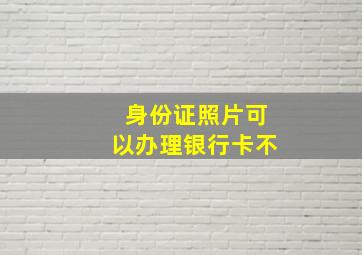 身份证照片可以办理银行卡不