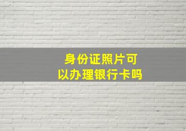 身份证照片可以办理银行卡吗