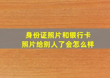 身份证照片和银行卡照片给别人了会怎么样