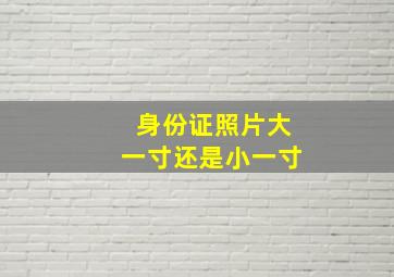 身份证照片大一寸还是小一寸