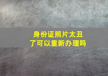 身份证照片太丑了可以重新办理吗