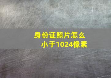 身份证照片怎么小于1024像素