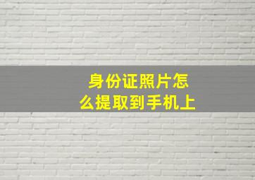 身份证照片怎么提取到手机上