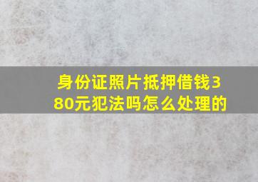 身份证照片抵押借钱380元犯法吗怎么处理的