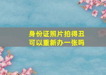 身份证照片拍得丑可以重新办一张吗