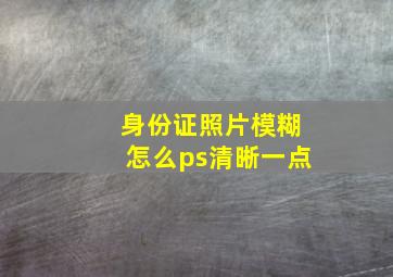 身份证照片模糊怎么ps清晰一点