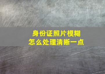 身份证照片模糊怎么处理清晰一点