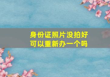 身份证照片没拍好可以重新办一个吗