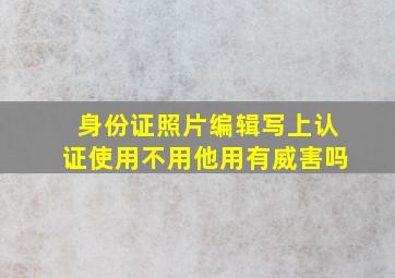 身份证照片编辑写上认证使用不用他用有威害吗