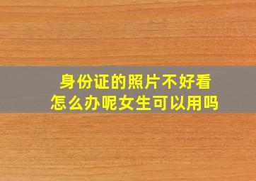 身份证的照片不好看怎么办呢女生可以用吗