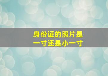 身份证的照片是一寸还是小一寸