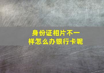 身份证相片不一样怎么办银行卡呢