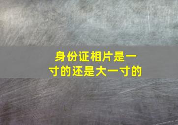 身份证相片是一寸的还是大一寸的