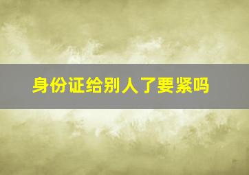 身份证给别人了要紧吗