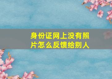 身份证网上没有照片怎么反馈给别人