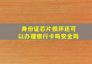 身份证芯片损坏还可以办理银行卡吗安全吗