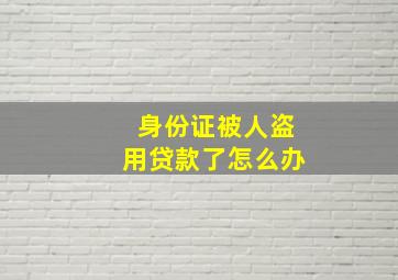 身份证被人盗用贷款了怎么办