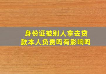 身份证被别人拿去贷款本人负责吗有影响吗