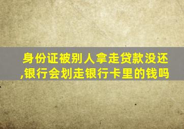 身份证被别人拿走贷款没还,银行会划走银行卡里的钱吗