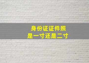 身份证证件照是一寸还是二寸