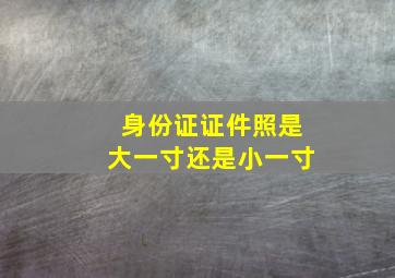 身份证证件照是大一寸还是小一寸