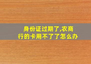 身份证过期了,农商行的卡用不了了怎么办