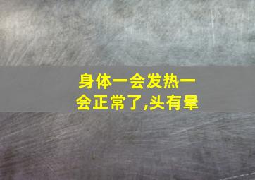 身体一会发热一会正常了,头有晕