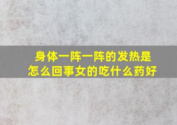 身体一阵一阵的发热是怎么回事女的吃什么药好