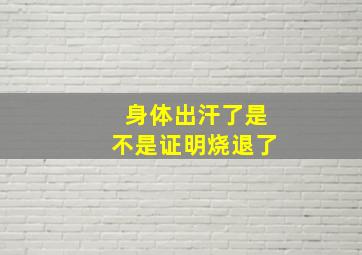 身体出汗了是不是证明烧退了