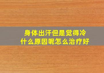 身体出汗但是觉得冷什么原因呢怎么治疗好