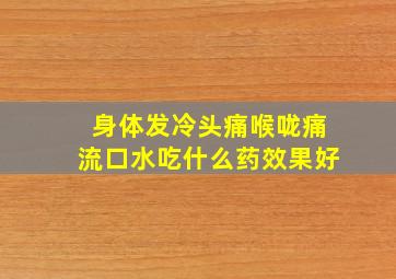 身体发冷头痛喉咙痛流口水吃什么药效果好